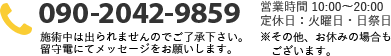 TEL:090-2042-9859／営業時間 10:00～19:00定休日：日曜日・祝日 ※その他、お休みの場合もございます。施術中は出られませんのでご了承下さい。留守電にてメッセージをお願いします。