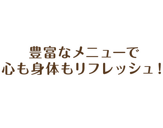 豊富なメニューで心も身体もリフレッシュ！