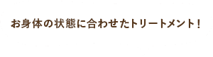 お身体の状態に合わせたトリートメント！