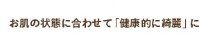 お肌の状態に合わせて「健康的に綺麗」に